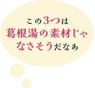 この3つは葛根湯の素材じゃなさそうだなあ